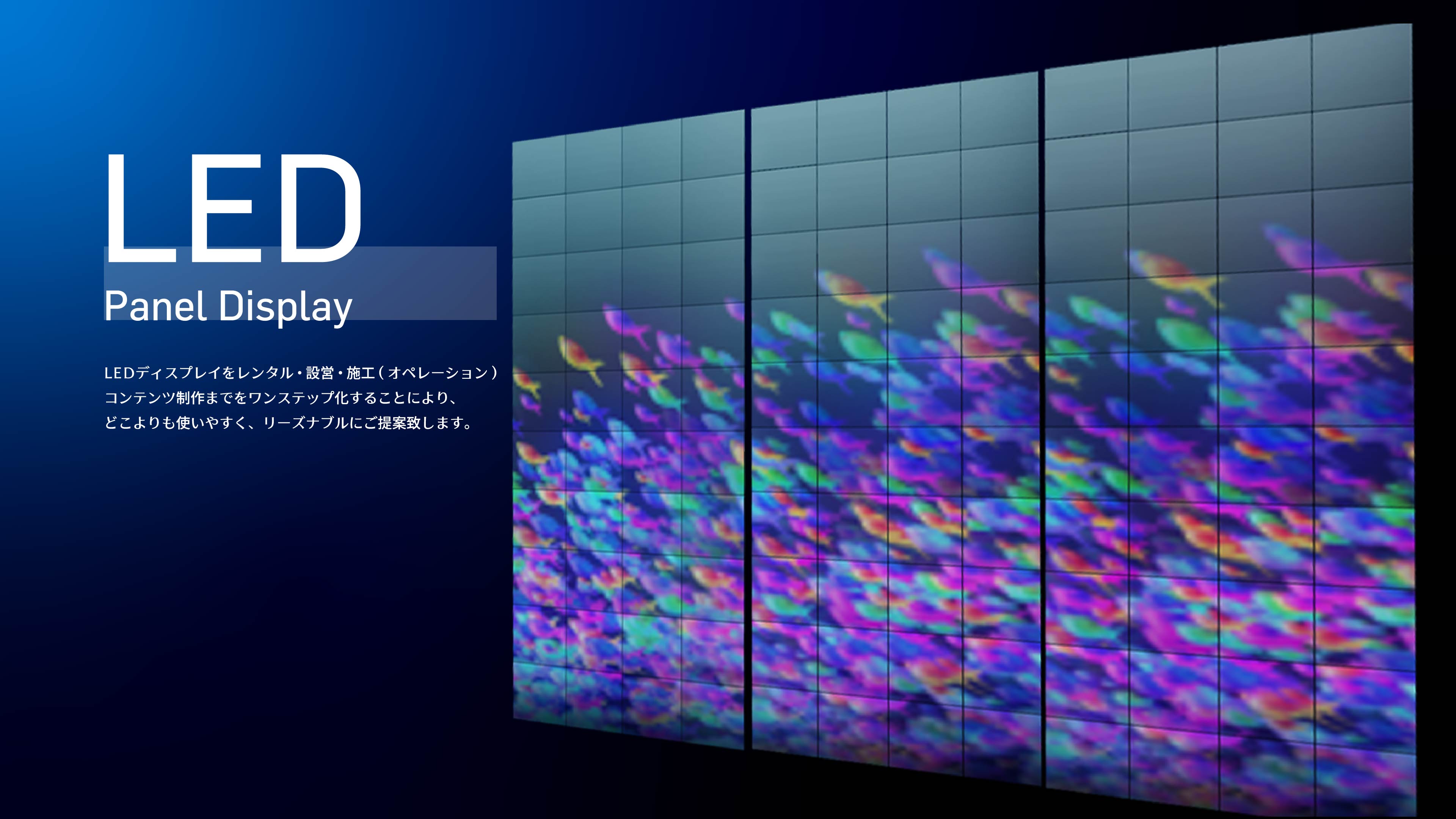LED Panel Display LEDディスプレイをレンタル・設営・施工(オペレーション)コンテンツ制作までをワンステップ化することにより、どこよりも使いやすく、リーズナブルにご提案致します。